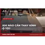 Dấu hiệu cần thay kính ô tô: Khi nào nên vá, khi nào phải thay mới?