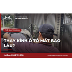 Thay kính ô tô mất bao lâu và cần chuẩn bị gì trước khi làm?